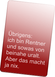 Übrigens: ich bin Rentner  und sowas von  beinahe uralt.  Aber das macht  ja nix.