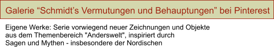 Galerie “Schmidt’s Vermutungen und Behauptungen” bei Pinterest  Eigene Werke: Serie vorwiegend neuer Zeichnungen und Objekte aus dem Themenbereich "Anderswelt", inspiriert durch Sagen und Mythen - insbesondere der Nordischen