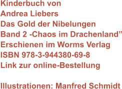 Kinderbuch von Andrea Liebers Das Gold der Nibelungen Band 2 -Chaos im Drachenland” Erschienen im Worms Verlag ISBN 978-3-944380-69-8 Link zur online-Bestellung  Illustrationen: Manfred Schmidt