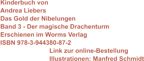 Kinderbuch von Andrea Liebers Das Gold der Nibelungen Band 3 - Der magische Drachenturm Erschienen im Worms Verlag ISBN 978-3-944380-87-2                             Link zur online-Bestellung                             Illustrationen: Manfred Schmidt